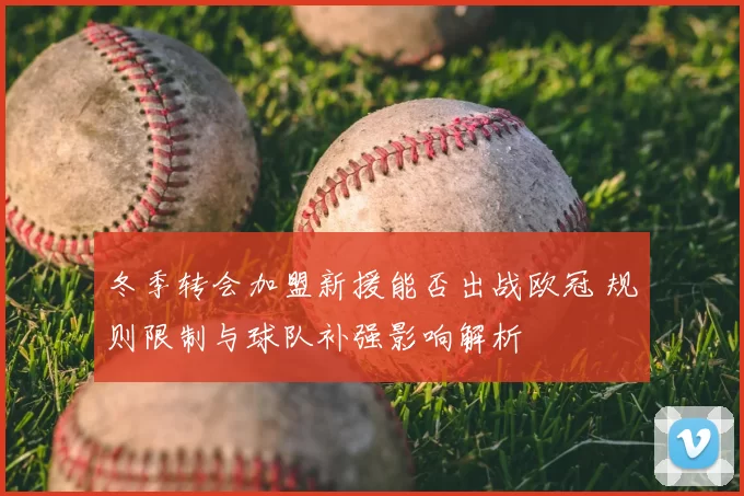 冬季转会加盟新援能否出战欧冠 规则限制与球队补强影响解析