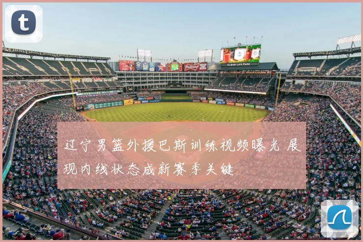 辽宁男篮外援巴斯训练视频曝光 展现内线状态成新赛季关键