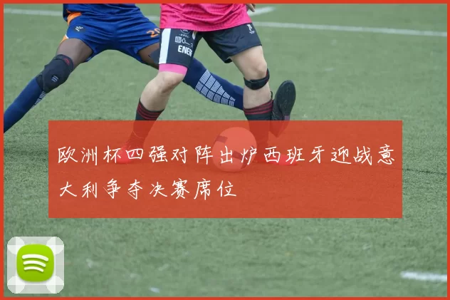 欧洲杯四强对阵出炉西班牙迎战意大利争夺决赛席位