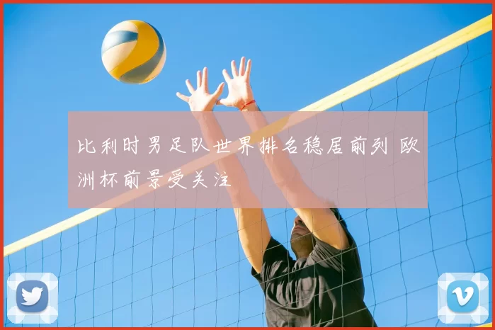 比利时男足队世界排名稳居前列 欧洲杯前景受关注