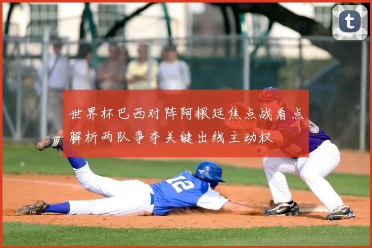 世界杯巴西对阵阿根廷焦点战看点解析两队争夺关键出线主动权