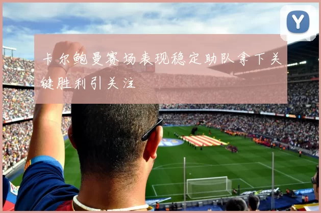 卡尔鲍曼赛场表现稳定助队拿下关键胜利引关注