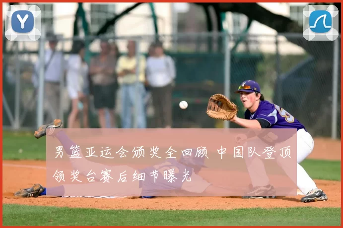 男篮亚运会颁奖全回顾 中国队登顶领奖台赛后细节曝光