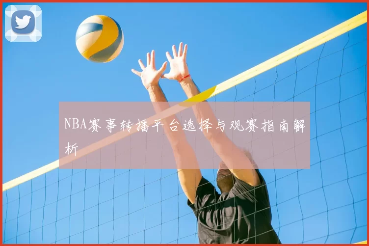 NBA赛事转播平台选择与观赛指南解析