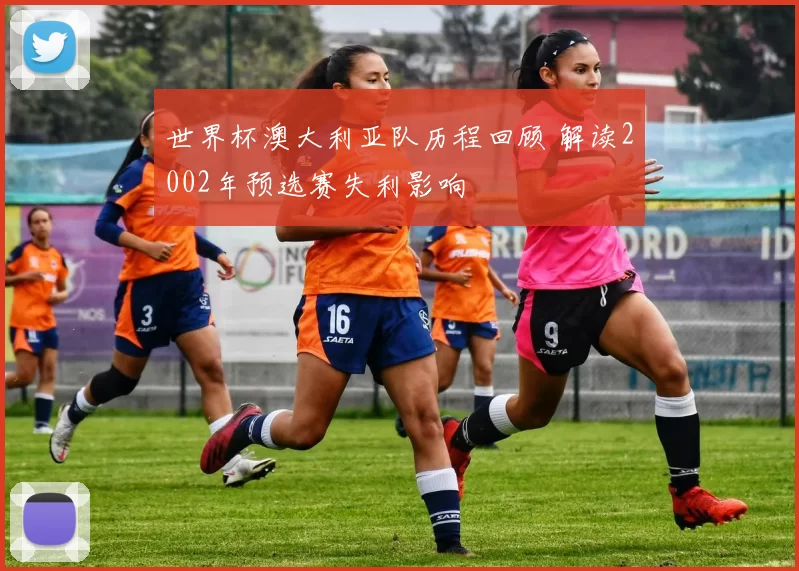 世界杯澳大利亚队历程回顾 解读2002年预选赛失利影响