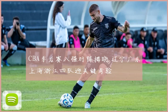 CBA季后赛八强对阵揭晓 辽宁广东上海浙江四队迎关键考验