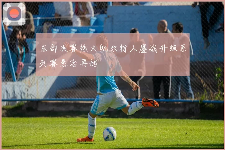 东部决赛热火凯尔特人鏖战升级系列赛悬念再起
