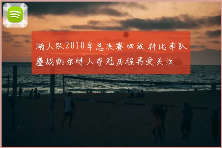 湖人队2010年总决赛回放 科比率队鏖战凯尔特人夺冠历程再受关注