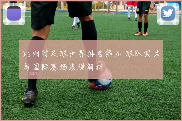 比利时足球世界排名第几 球队实力与国际赛场表现解析