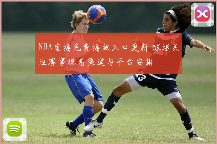 NBA直播免费播放入口更新 球迷关注赛事观看渠道与平台安排