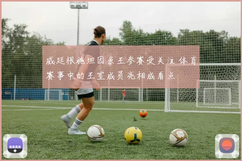 威廷根施坦因亲王参赛受关注 体育赛事中的王室成员亮相成看点