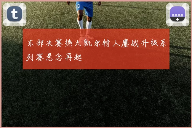 东部决赛热火凯尔特人鏖战升级系列赛悬念再起