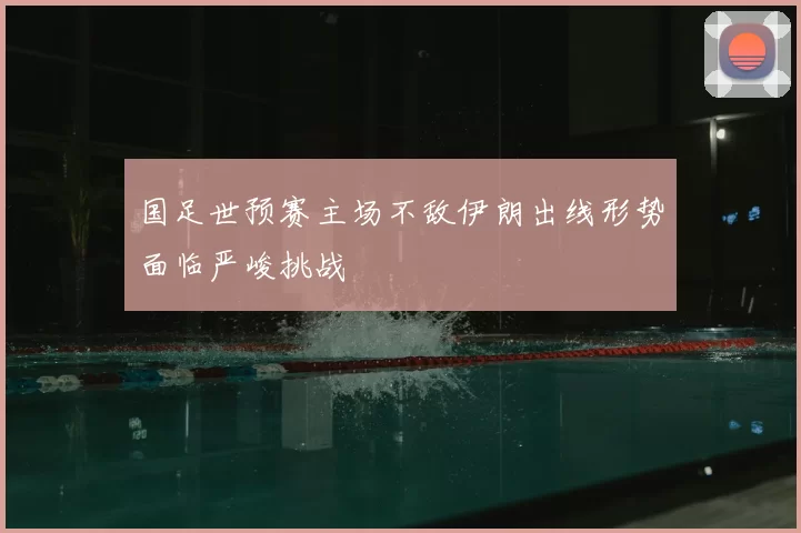 国足世预赛主场不敌伊朗出线形势面临严峻挑战