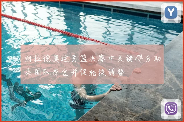 利拉德奥运男篮决赛中关键得分助美国队夺金并促轮换调整