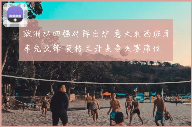 欧洲杯四强对阵出炉 意大利西班牙率先交锋 英格兰丹麦争决赛席位