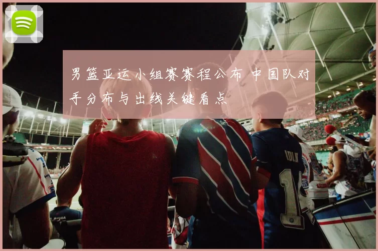 男篮亚运小组赛赛程公布 中国队对手分布与出线关键看点