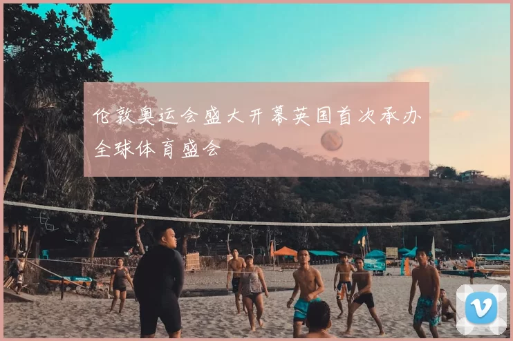 伦敦奥运会盛大开幕英国首次承办全球体育盛会