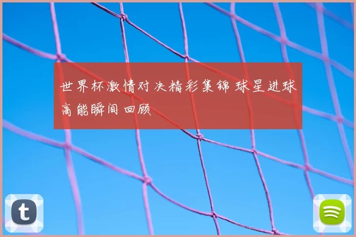 世界杯激情对决精彩集锦 球星进球高能瞬间回顾