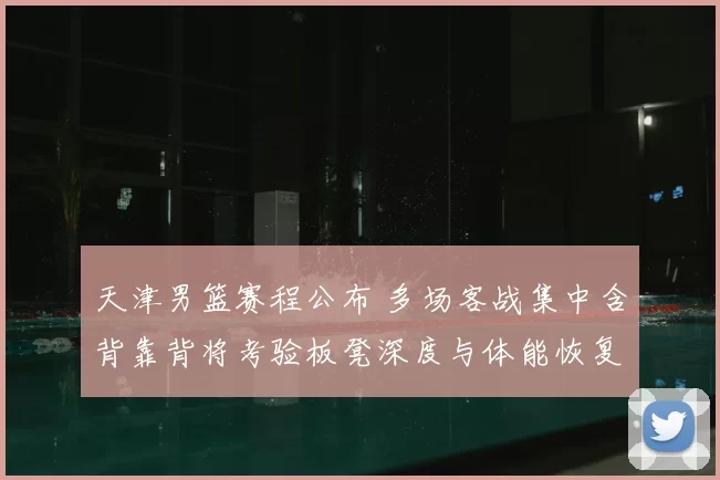 天津男篮赛程公布 多场客战集中含背靠背将考验板凳深度与体能恢复