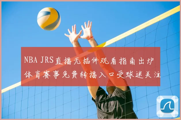 NBA JRS直播无插件观看指南出炉 体育赛事免费转播入口受球迷关注