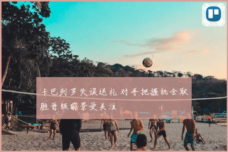 卡巴列罗失误送礼 对手把握机会取胜晋级前景受关注