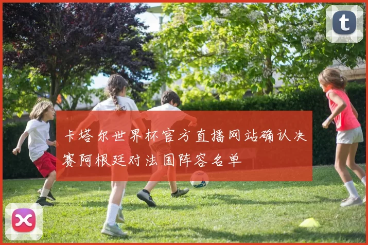 卡塔尔世界杯官方直播网站确认决赛阿根廷对法国阵容名单