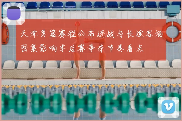 天津男篮赛程公布连战与长途客场密集影响季后赛争夺节奏看点
