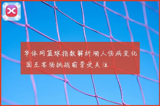 华体网篮球指数解析湖人伤病变化 国王客场挑战前景受关注