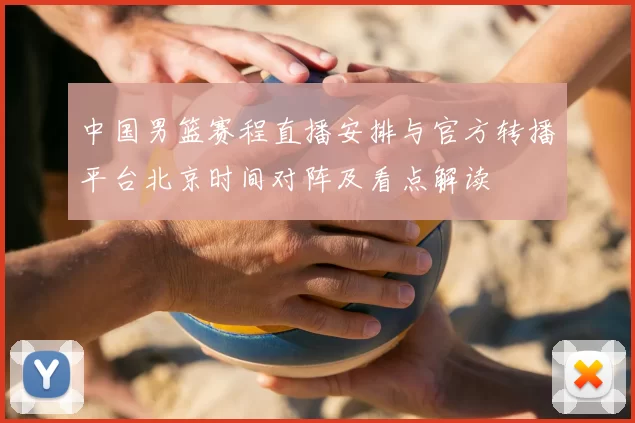 中国男篮赛程直播安排与官方转播平台北京时间对阵及看点解读