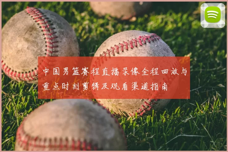 中国男篮赛程直播录像全程回放与重点时刻剪辑及观看渠道指南