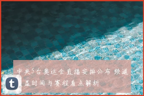 中央5台奥运会直播安排公布 频道覆盖时间与赛程看点解析