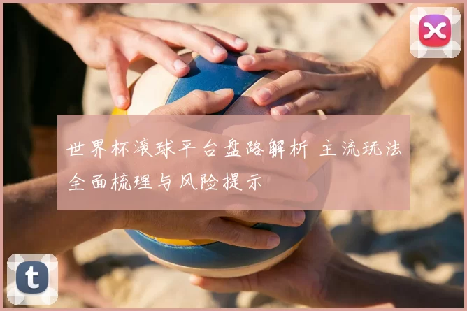 世界杯滚球平台盘路解析 主流玩法全面梳理与风险提示