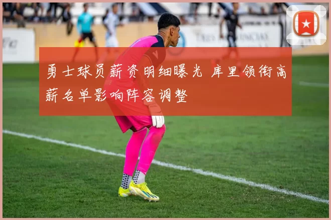 勇士球员薪资明细曝光 库里领衔高薪名单影响阵容调整