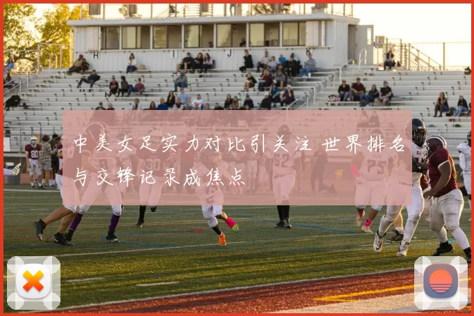 中美女足实力对比引关注 世界排名与交锋记录成焦点