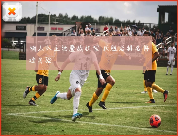 湖人队主场鏖战收官 获胜后排名再迎考验