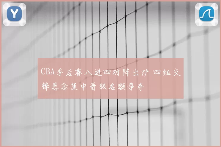 CBA季后赛八进四对阵出炉 四组交锋悬念集中晋级名额争夺
