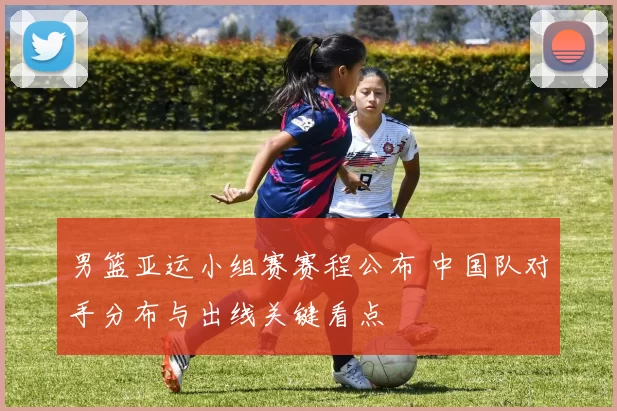 男篮亚运小组赛赛程公布 中国队对手分布与出线关键看点