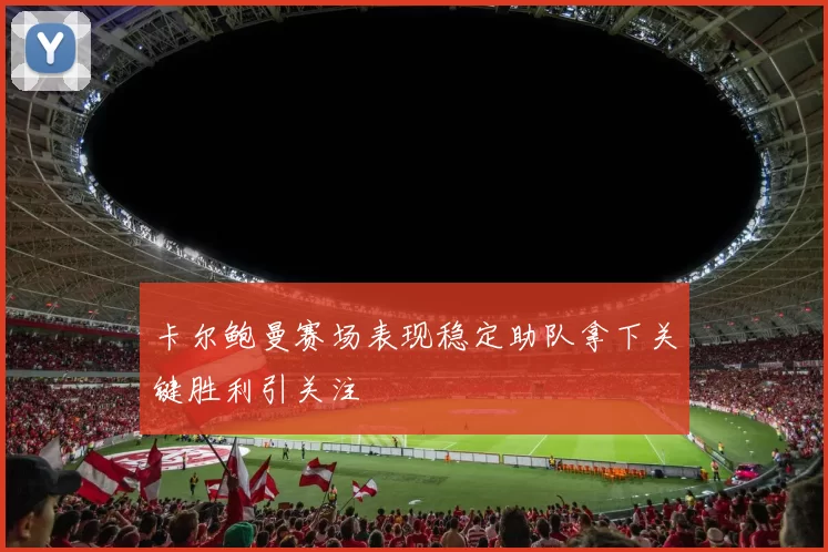 卡尔鲍曼赛场表现稳定助队拿下关键胜利引关注