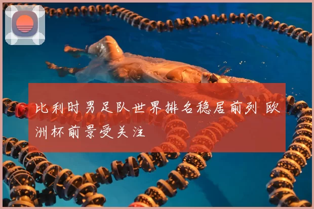 比利时男足队世界排名稳居前列 欧洲杯前景受关注