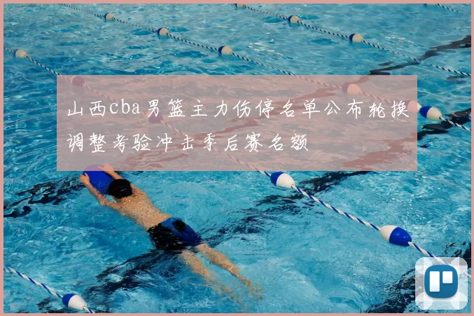 山西cba男篮主力伤停名单公布轮换调整考验冲击季后赛名额