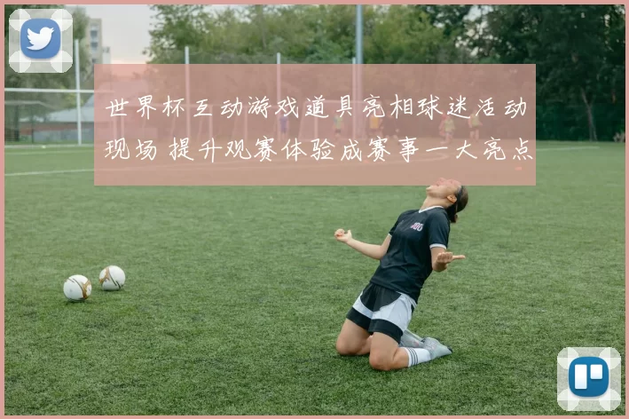 世界杯互动游戏道具亮相球迷活动现场 提升观赛体验成赛事一大亮点