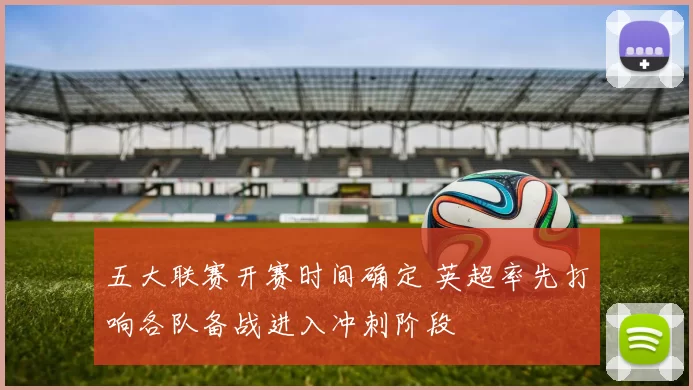五大联赛开赛时间确定 英超率先打响各队备战进入冲刺阶段