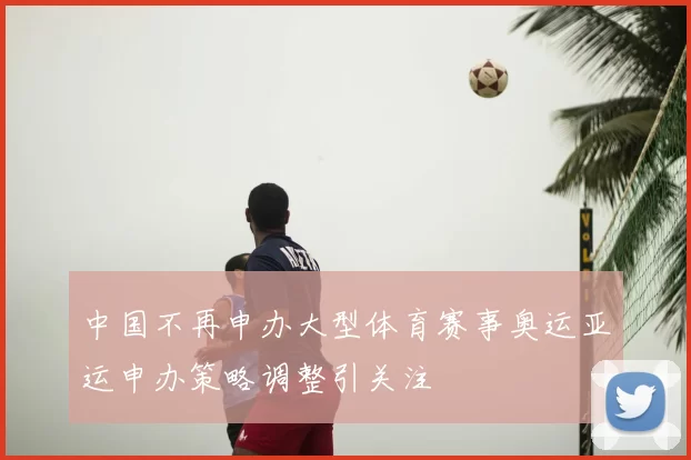 中国不再申办大型体育赛事奥运亚运申办策略调整引关注