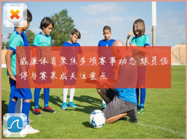 威廉体育聚焦多项赛事动态 球员伤停与赛果成关注重点
