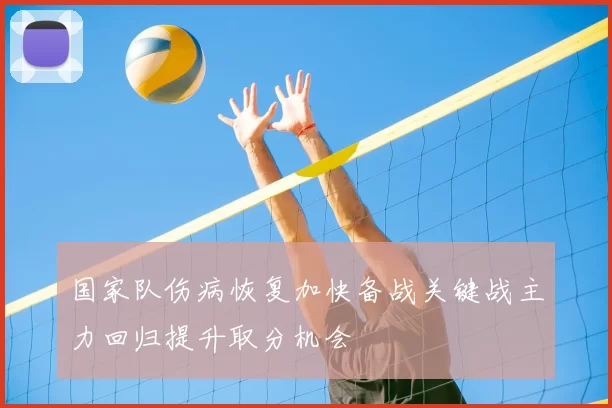 国家队伤病恢复加快备战关键战主力回归提升取分机会