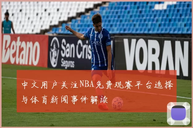 中文用户关注NBA免费观赛平台选择与体育新闻事件解读