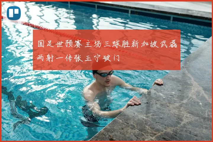 国足世预赛主场三球胜新加坡武磊两射一传张玉宁破门