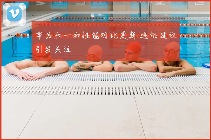 华为和一加性能对比更新 选机建议引发关注