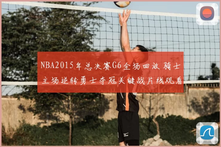 NBA2015年总决赛G6全场回放 骑士主场逆转勇士夺冠关键战片线观看