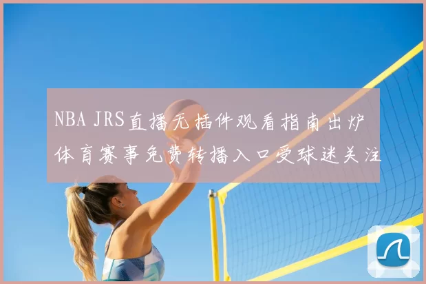 NBA JRS直播无插件观看指南出炉 体育赛事免费转播入口受球迷关注